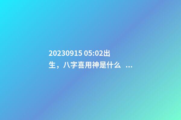 2023.09.15 05:02出生，八字喜用神是什么，推薦2個好聽的名字